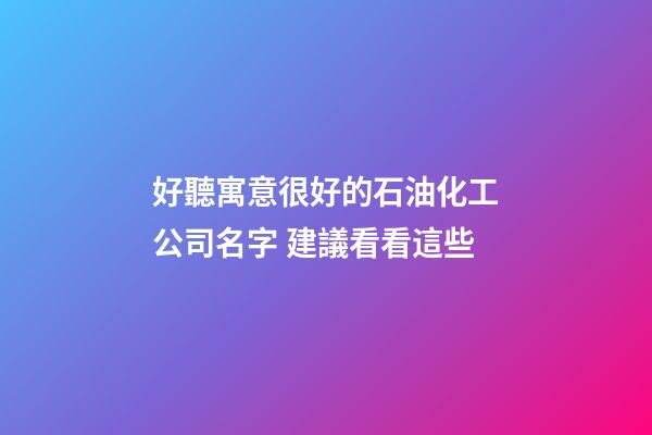 好聽寓意很好的石油化工公司名字 建議看看這些-第1張-公司起名-玄機派